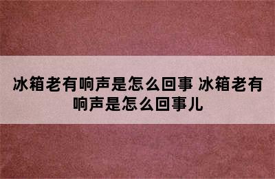 冰箱老有响声是怎么回事 冰箱老有响声是怎么回事儿